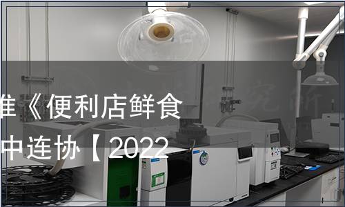 CCFA發(fā)布團(tuán)體標(biāo)準(zhǔn)《便利店鮮食工廠籌建指引》（中連協(xié)【2022】23號(hào)）