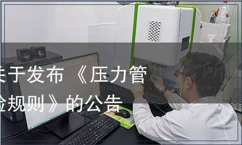 市場(chǎng)監(jiān)管總局關(guān)于發(fā)布 《壓力管道元件型式試驗(yàn)規(guī)則》的公告