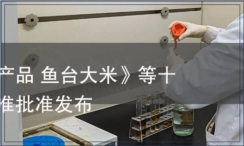 《地理標(biāo)志產(chǎn)品 魚臺(tái)大米》等十二項(xiàng)地方標(biāo)準(zhǔn)批準(zhǔn)發(fā)布