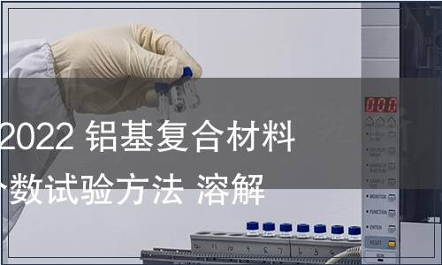 GB/T 41737-2022 鋁基復(fù)合材料 碳化硅體積分?jǐn)?shù)試驗方法 溶解法